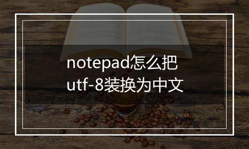 notepad怎么把utf-8装换为中文