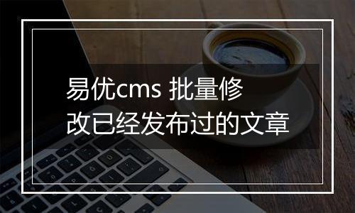 易优cms 批量修改已经发布过的文章