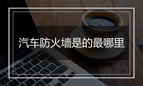 汽车防火墙是的最哪里