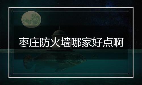 枣庄防火墙哪家好点啊