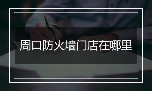 周口防火墙门店在哪里