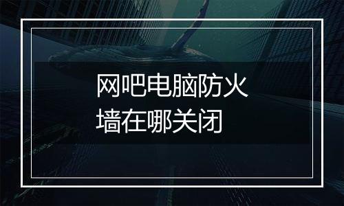 网吧电脑防火墙在哪关闭