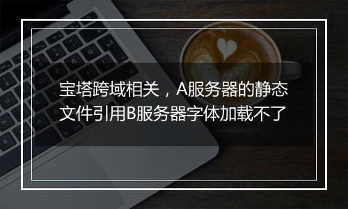 宝塔跨域相关，A服务器的静态文件引用B服务器字体加载不了