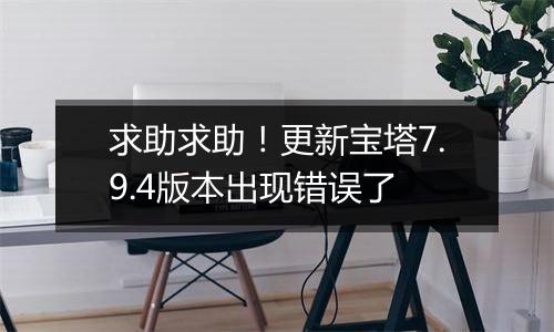 求助求助!更新宝塔7.9.4版本出现错误了