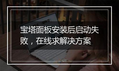 宝塔面板安装后启动失败,在线求解决方案