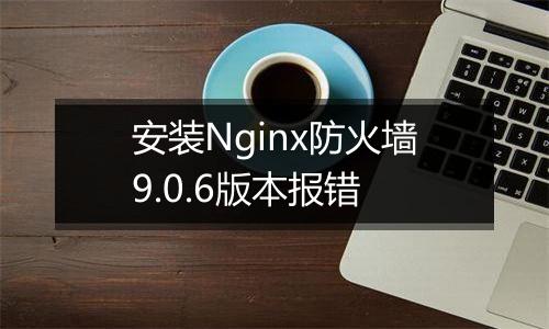 安装Nginx防火墙9.0.6版本报错