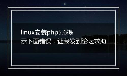 linux安装php5.6提示下面错误,让我发到论坛求助