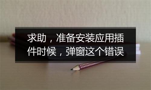 求助，准备安装应用插件时候，弹窗这个错误
