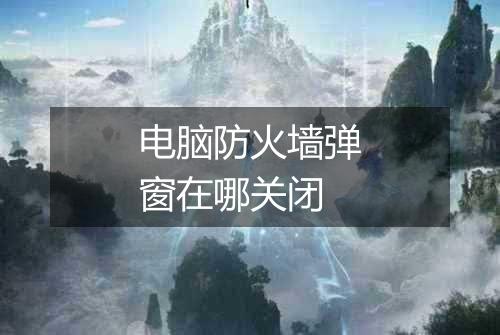电脑防火墙弹窗在哪关闭