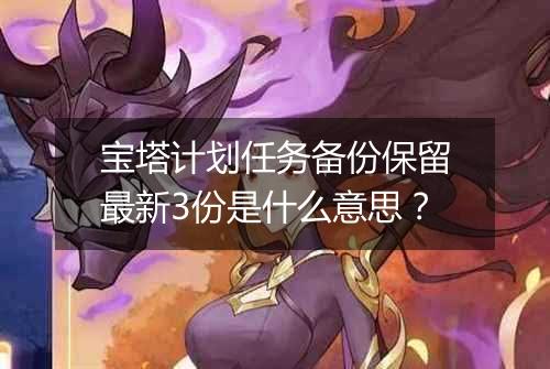 宝塔计划任务备份保留最新3份是什么意思？