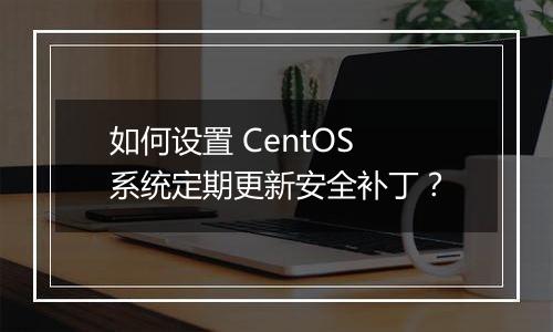 如何设置 CentOS 系统定期更新安全补丁?