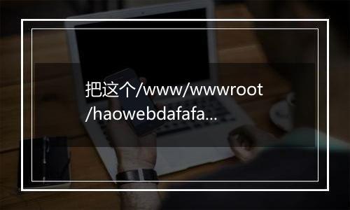 把这个/www/wwwroot/haowebdafafa/root/xindetihui/文件