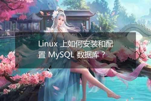 Linux 上如何安装和配置 MySQL 数据库?