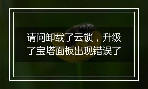 请问卸载了云锁,升级了宝塔面板出现错误了