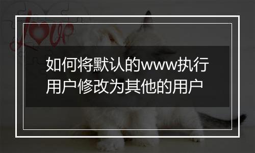 如何将默认的www执行用户修改为其他的用户