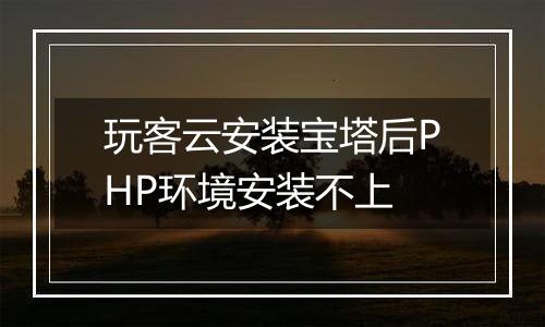 玩客云安装宝塔后PHP环境安装不上