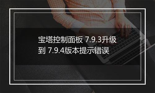 宝塔控制面板 7.9.3升级到 7.9.4版本提示错误