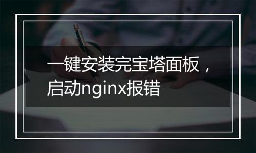 一键安装完宝塔面板，启动nginx报错