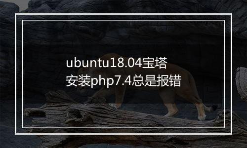 ubuntu18.04宝塔安装php7.4总是报错