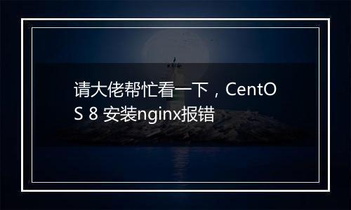 请大佬帮忙看一下,CentOS 8 安装nginx报错