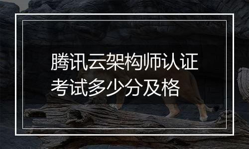 腾讯云架构师认证考试多少分及格