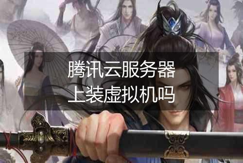 腾讯云服务器上装虚拟机吗