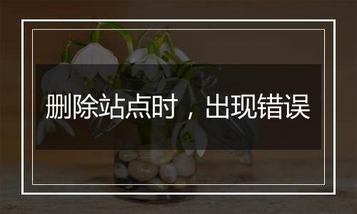 删除站点时,出现错误