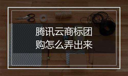 腾讯云商标团购怎么弄出来