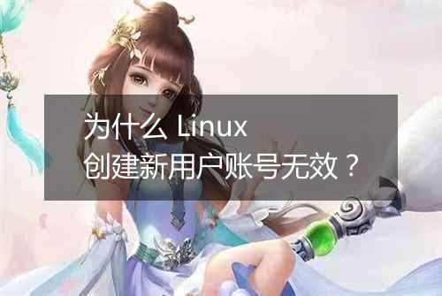 为什么 Linux 创建新用户账号无效?