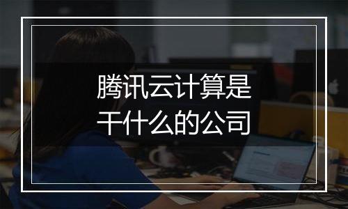 腾讯云计算是干什么的公司