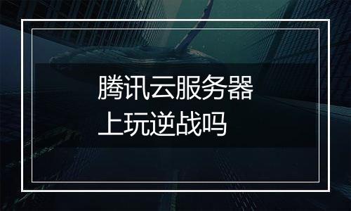 腾讯云服务器上玩逆战吗