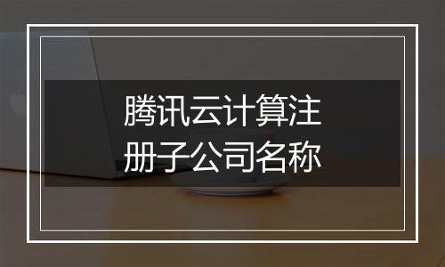 腾讯云计算注册子公司名称