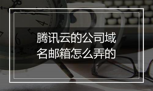 腾讯云的公司域名邮箱怎么弄的