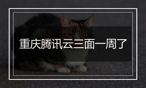 重庆腾讯云三面一周了