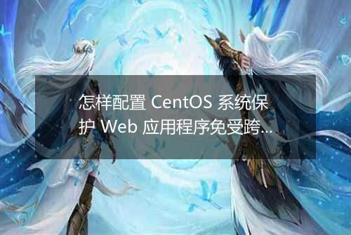 怎样配置 CentOS 系统保护 Web 应用程序免受跨站脚本攻击?