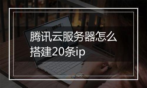 腾讯云服务器怎么搭建20条ip