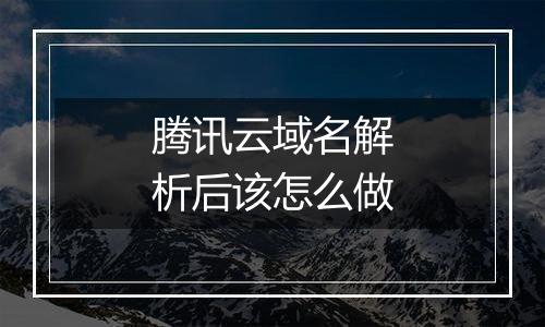 腾讯云域名解析后该怎么做