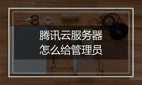 腾讯云服务器怎么给管理员