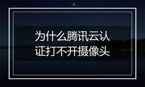 为什么腾讯云认证打不开摄像头