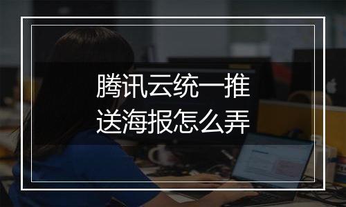 腾讯云统一推送海报怎么弄