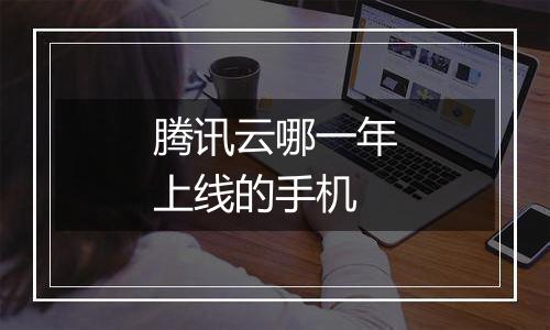 腾讯云哪一年上线的手机