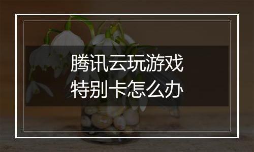 腾讯云玩游戏特别卡怎么办