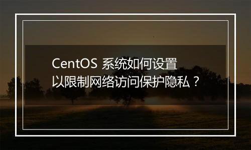 CentOS 系统如何设置以限制网络访问保护隐私?