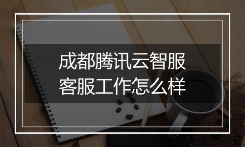 成都腾讯云智服客服工作怎么样