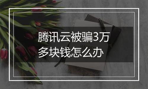 腾讯云被骗3万多块钱怎么办