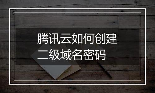 腾讯云如何创建二级域名密码