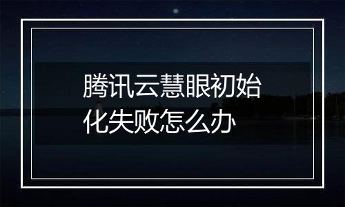 腾讯云慧眼初始化失败怎么办
