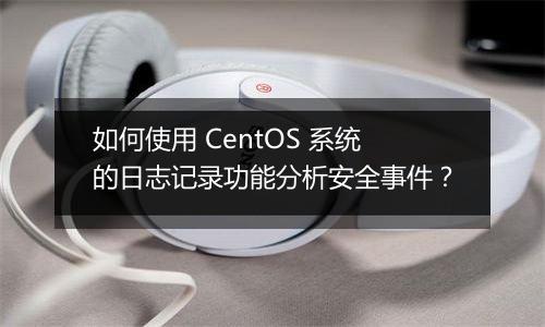 如何使用 CentOS 系统的日志记录功能分析安全事件?