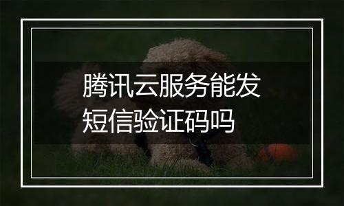 腾讯云服务能发短信验证码吗