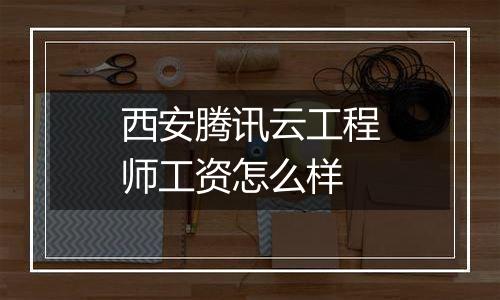 西安腾讯云工程师工资怎么样